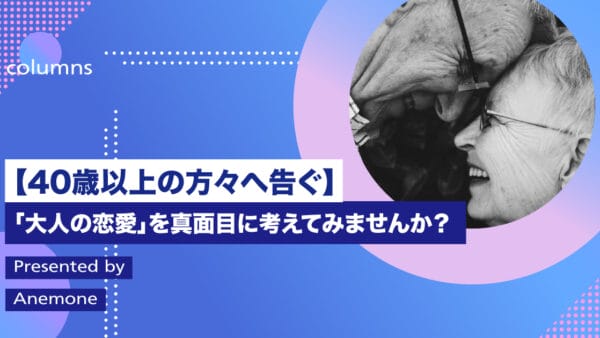 【40歳以上の方々へ告ぐ】「大人の恋愛」を真面目に考えてみませんか？