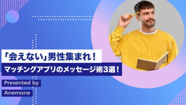  「会えない」男性集まれ！マッチングアプリのメッセージ術3選！